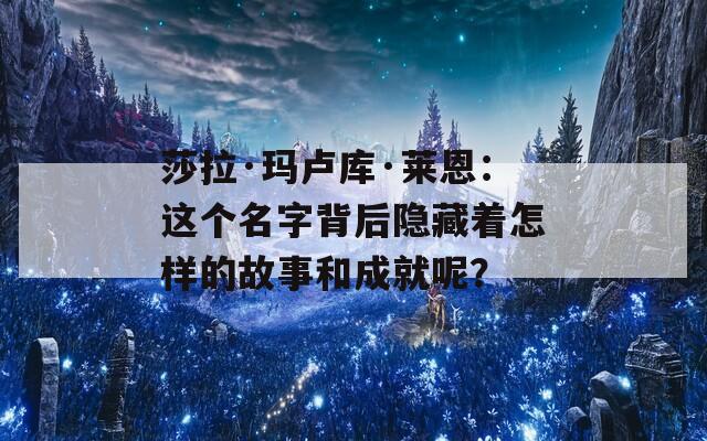 莎拉·玛卢库·莱恩：这个名字背后隐藏着怎样的故事和成就呢？  第1张