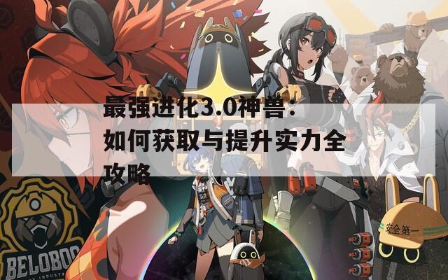 最强进化3.0神兽：如何获取与提升实力全攻略  第1张