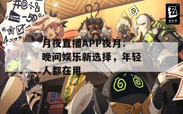 月夜直播APP夜月：晚间娱乐新选择，年轻人都在用