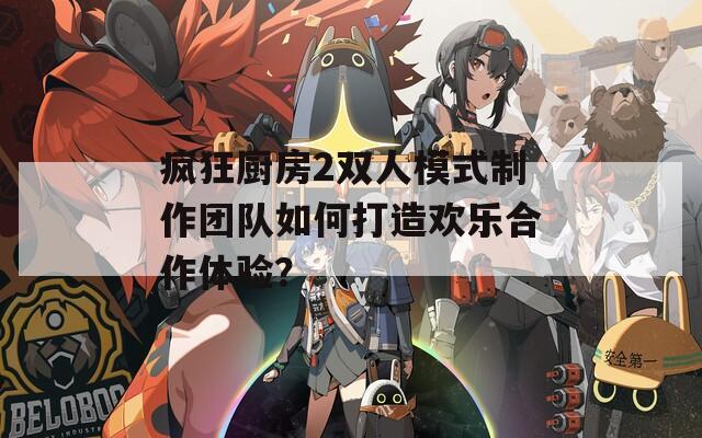 疯狂厨房2双人模式制作团队如何打造欢乐合作体验？  第1张