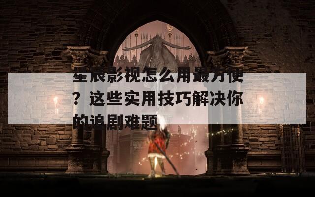 星辰影视怎么用最方便？这些实用技巧解决你的追剧难题