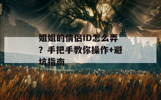 姐姐的情侣ID怎么弄？手把手教你操作+避坑指南