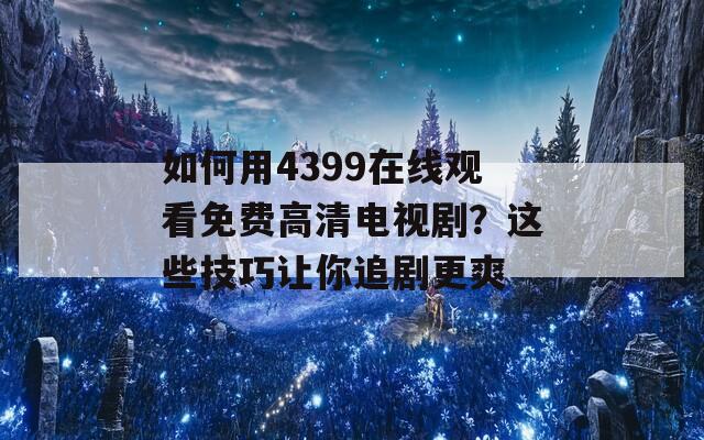 如何用4399在线观看免费高清电视剧？这些技巧让你追剧更爽