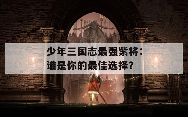 少年三国志最强紫将：谁是你的最佳选择？