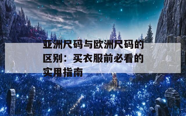 亚洲尺码与欧洲尺码的区别：买衣服前必看的实用指南