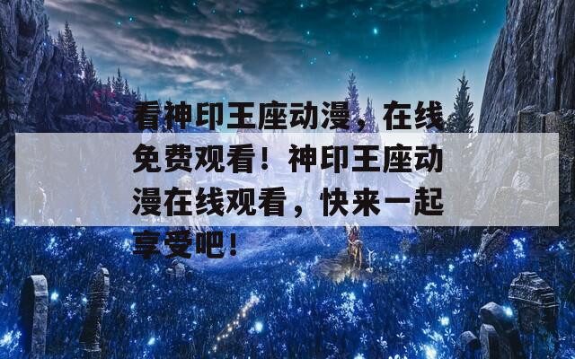 看神印王座动漫，在线免费观看！神印王座动漫在线观看，快来一起享受吧！