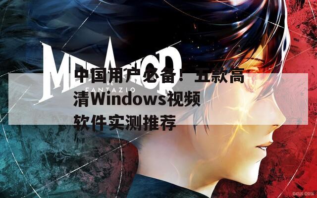 中国用户必备！五款高清Windows视频软件实测推荐