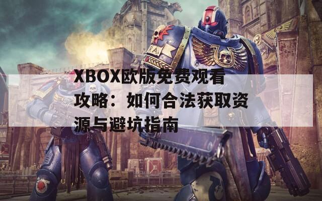 XBOX欧版免费观看攻略：如何合法获取资源与避坑指南