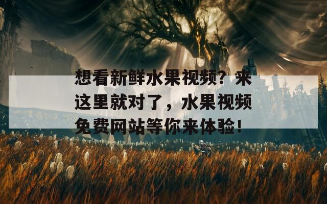 想看新鲜水果视频？来这里就对了，水果视频免费网站等你来体验！  第1张