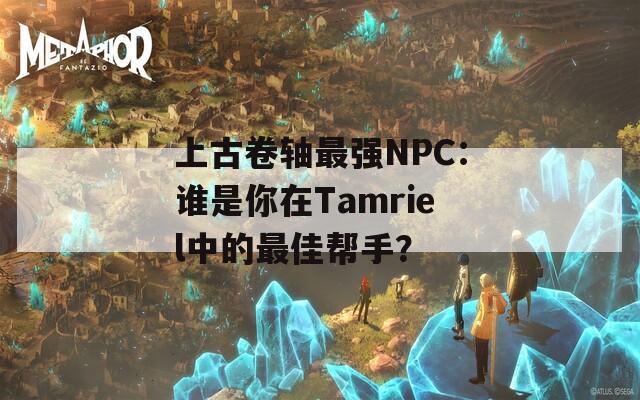 上古卷轴最强NPC：谁是你在Tamriel中的最佳帮手？  第1张