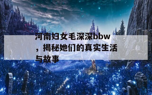 河南妇女毛深深bbw，揭秘她们的真实生活与故事  第1张