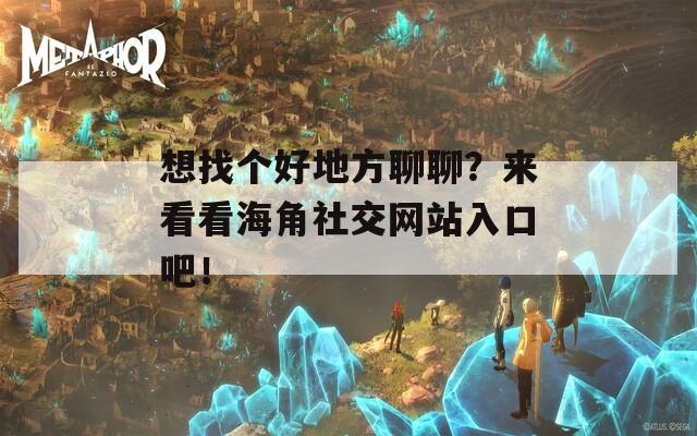 想找个好地方聊聊？来看看海角社交网站入口吧！  第1张