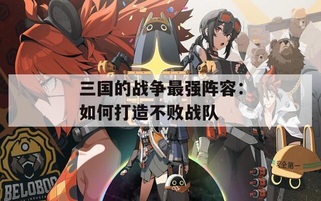 三国的战争最强阵容：如何打造不败战队  第1张