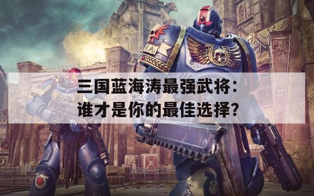 三国蓝海涛最强武将：谁才是你的最佳选择？  第1张