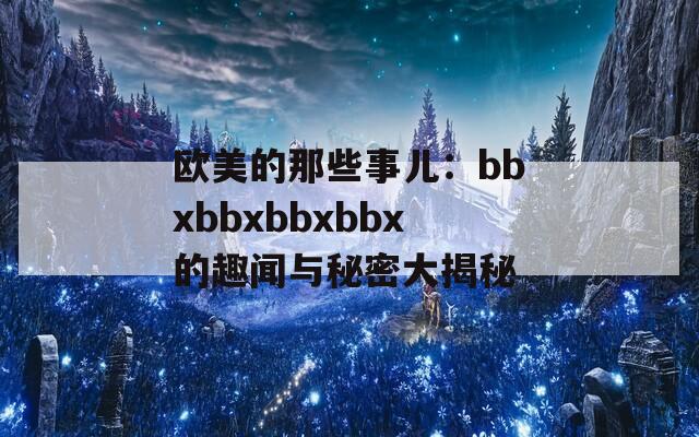 欧美的那些事儿：bbxbbxbbxbbx的趣闻与秘密大揭秘  第1张