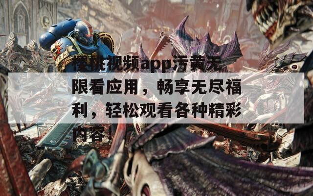 樱桃视频app污黄无限看应用，畅享无尽福利，轻松观看各种精彩内容！