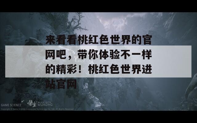 来看看桃红色世界的官网吧，带你体验不一样的精彩！桃红色世界进站官网  第1张