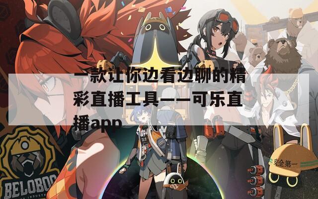一款让你边看边聊的精彩直播工具——可乐直播app