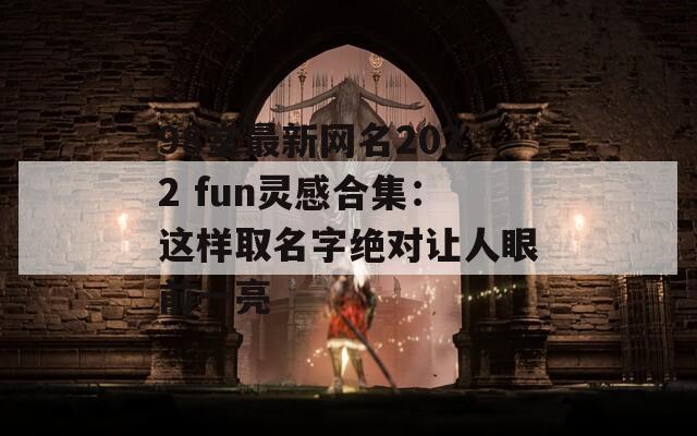 98堂最新网名2022 fun灵感合集：这样取名字绝对让人眼前一亮  第1张