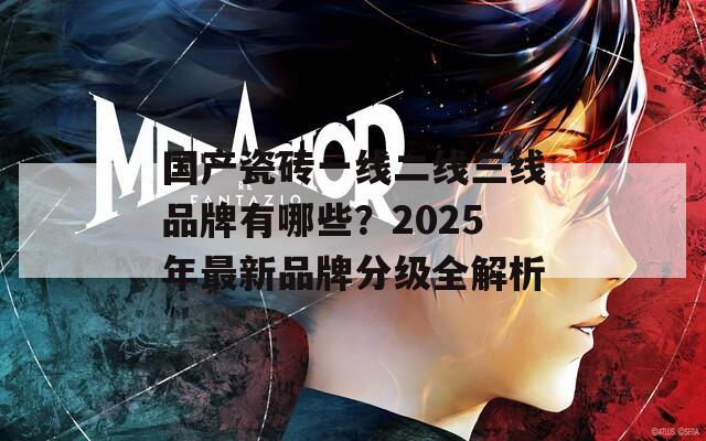 国产瓷砖一线二线三线品牌有哪些？2025年最新品牌分级全解析