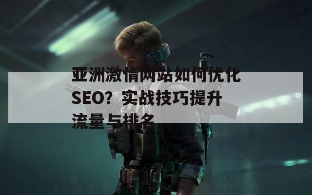 亚洲激情网站如何优化SEO？实战技巧提升流量与排名  第1张