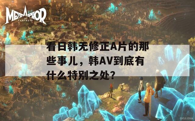 看日韩无修正A片的那些事儿，韩AV到底有什么特别之处？  第1张