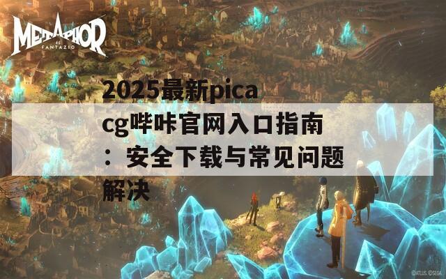 2025最新picacg哔咔官网入口指南：安全下载与常见问题解决  第1张