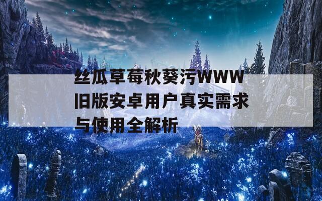 丝瓜草莓秋葵污WWW旧版安卓用户真实需求与使用全解析  第1张