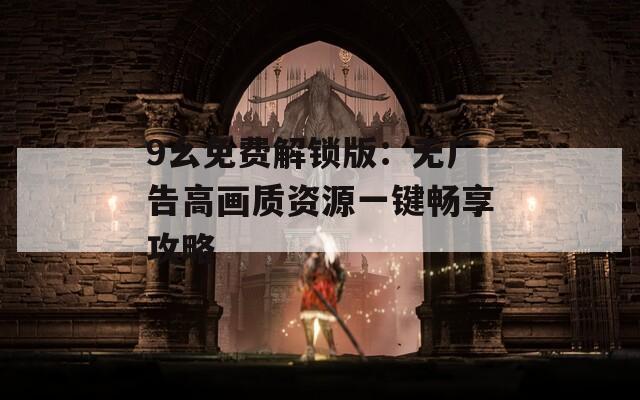 9幺免费解锁版：无广告高画质资源一键畅享攻略  第1张