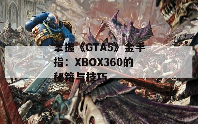 掌握《GTA5》金手指：XBOX360的秘籍与技巧