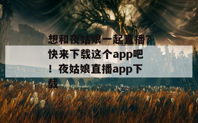 想和夜姑娘一起直播？快来下载这个app吧！夜姑娘直播app下载  第1张