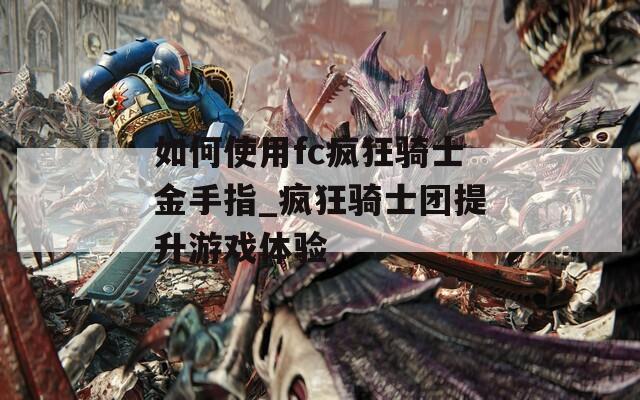 如何使用fc疯狂骑士金手指_疯狂骑士团提升游戏体验  第1张