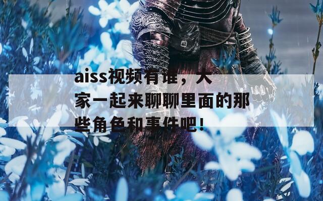 aiss视频有谁，大家一起来聊聊里面的那些角色和事件吧！  第1张