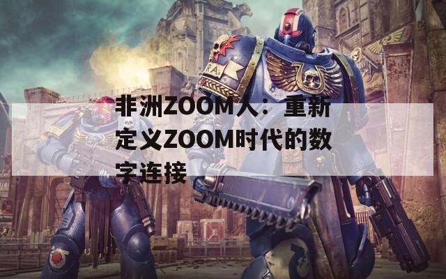 非洲ZOOM人：重新定义ZOOM时代的数字连接  第1张