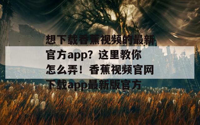 想下载香蕉视频的最新官方app？这里教你怎么弄！香蕉视频官网下载app最新版官方  第1张