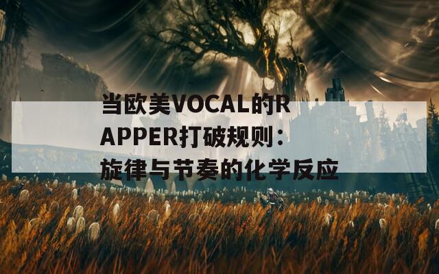 当欧美VOCAL的RAPPER打破规则：旋律与节奏的化学反应  第1张