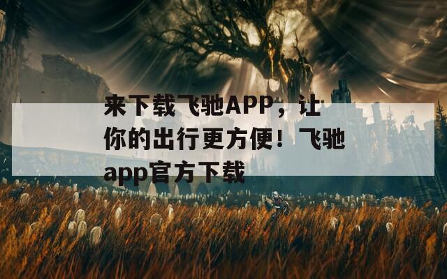 来下载飞驰APP，让你的出行更方便！飞驰app官方下载