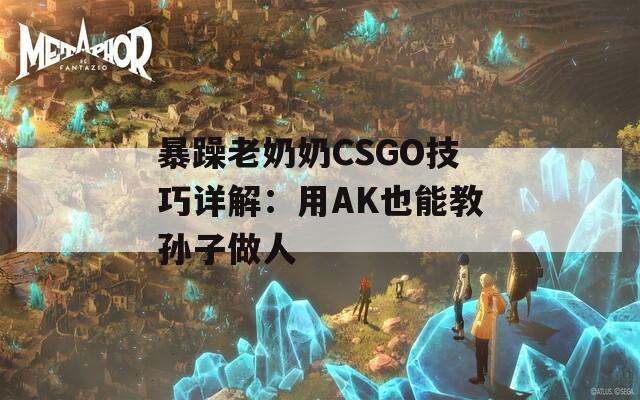 暴躁老奶奶CSGO技巧详解：用AK也能教孙子做人