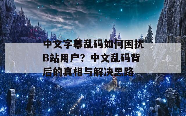 中文字幕乱码如何困扰B站用户？中文乱码背后的真相与解决思路  第1张