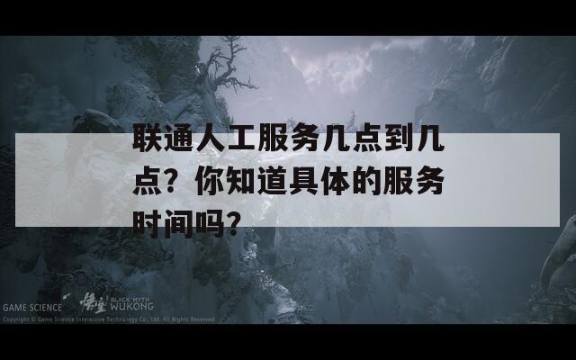 联通人工服务几点到几点？你知道具体的服务时间吗？  第1张