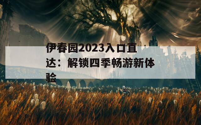 伊春园2023入口直达：解锁四季畅游新体验  第1张