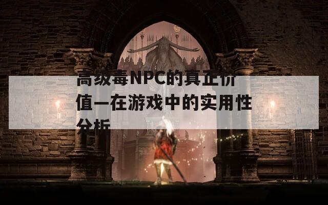 高级毒NPC的真正价值—在游戏中的实用性分析