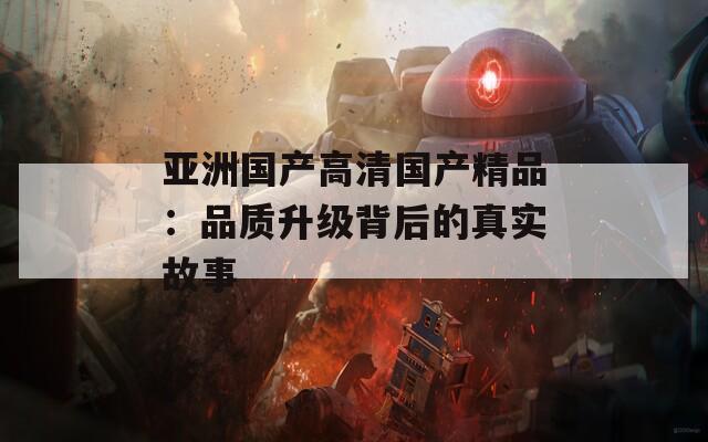 亚洲国产高清国产精品：品质升级背后的真实故事