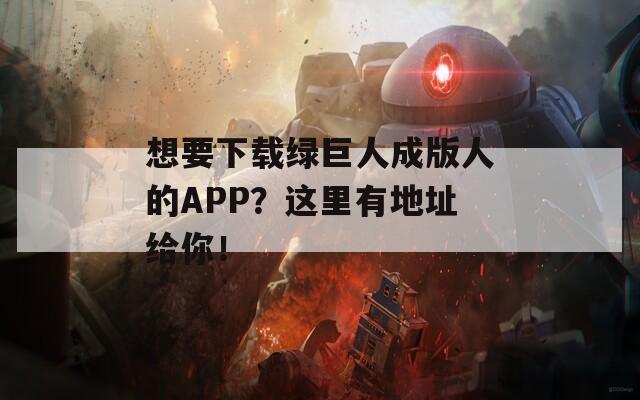 想要下载绿巨人成版人的APP？这里有地址给你！