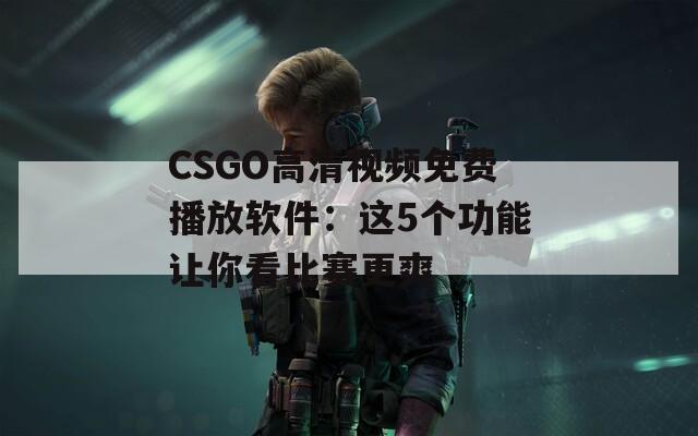 CSGO高清视频免费播放软件：这5个功能让你看比赛更爽