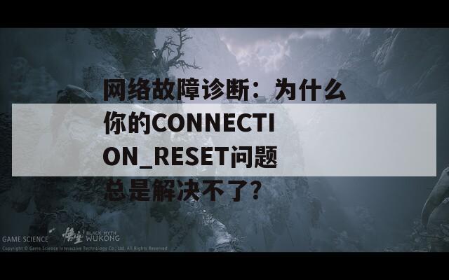 网络故障诊断：为什么你的CONNECTION_RESET问题总是解决不了？