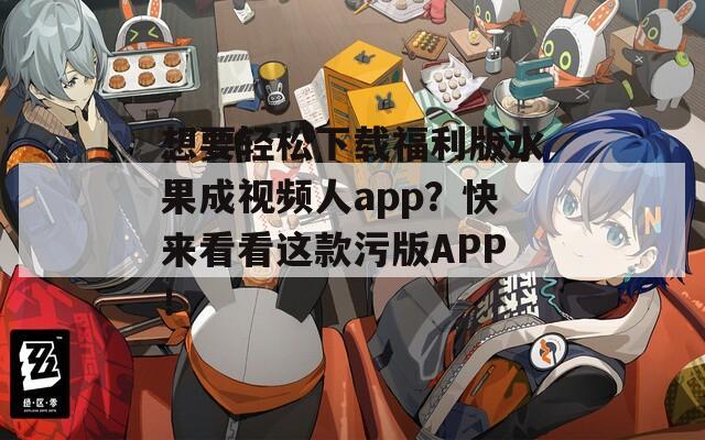 想要轻松下载福利版水果成视频人app？快来看看这款污版APP！