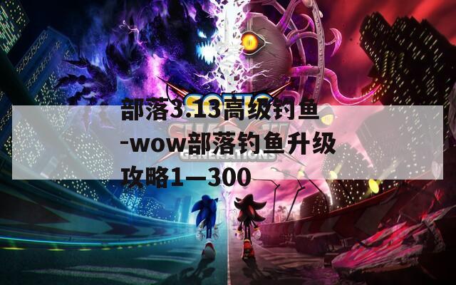 部落3.13高级钓鱼-wow部落钓鱼升级攻略1—300