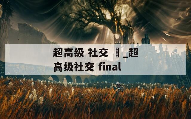 超高级 社交 仮_超高级社交 final