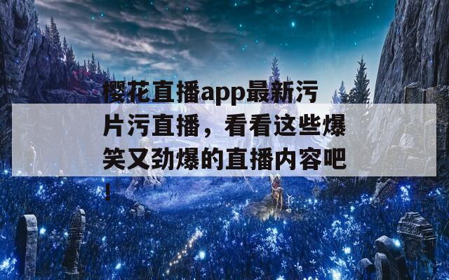 樱花直播app最新污片污直播，看看这些爆笑又劲爆的直播内容吧！